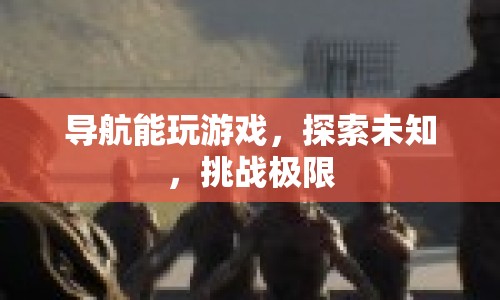 導(dǎo)航，探索未知，挑戰(zhàn)極限，玩游戲新體驗