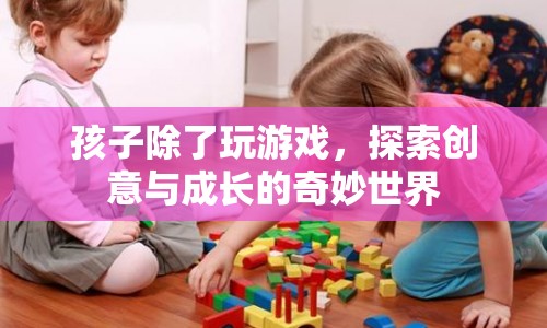 探索創(chuàng)意與成長，讓孩子遠(yuǎn)離游戲，發(fā)現(xiàn)世界之美