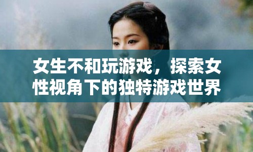 女性視角下的獨(dú)特游戲世界，探索女性不玩游戲的奧秘