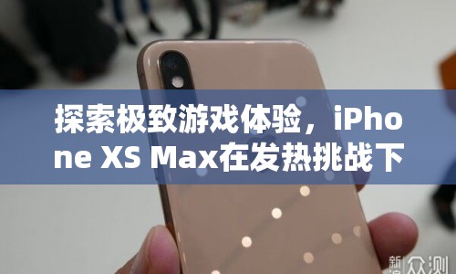 iPhone XS Max，在發(fā)熱挑戰(zhàn)下探索極致游戲體驗