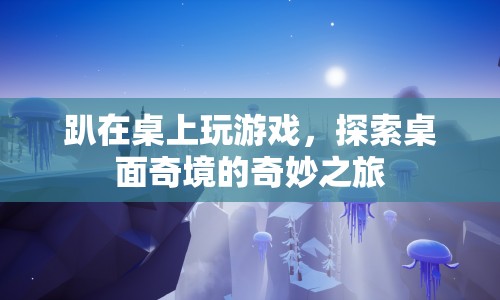 探索桌面奇境的奇妙之旅，趴在桌上玩游戲