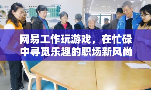 網(wǎng)易工作玩游戲，職場(chǎng)新風(fēng)尚，忙碌中尋覓樂趣
