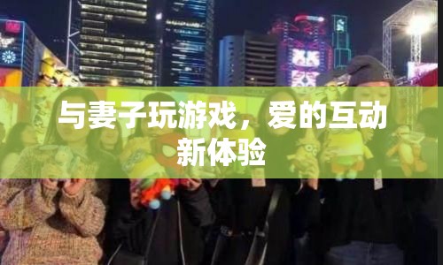 愛(ài)的互動(dòng)新體驗(yàn)，與妻子玩游戲
