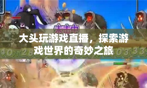 大頭探索游戲世界，奇妙之旅的直播盛宴