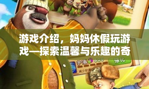 媽媽休假玩游戲，探索溫馨與樂趣的奇妙之旅