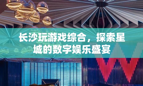 長沙數(shù)字娛樂盛宴，探索星城游戲綜合體驗(yàn)