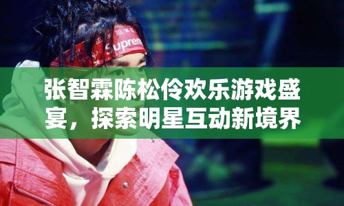張智霖陳松伶共赴歡樂游戲盛宴，探索明星互動(dòng)新境界
