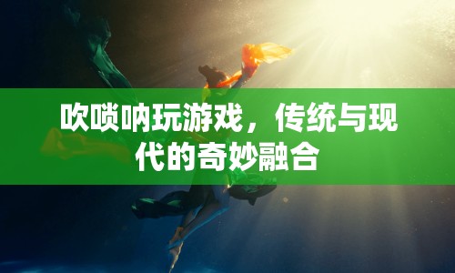 傳統(tǒng)與現(xiàn)代的奇妙融合，嗩吶奏響游戲樂章
