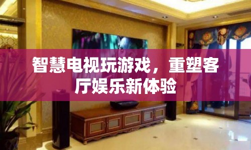 智慧電視重塑客廳娛樂新體驗(yàn)