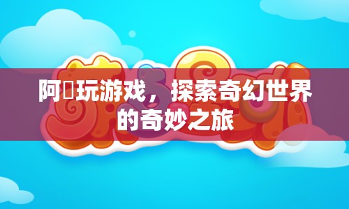 阿咘游戲，探索奇幻世界的奇妙旅程