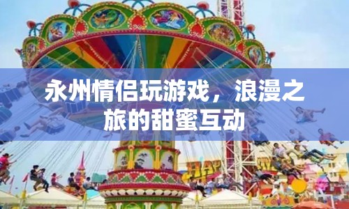 永州情侶浪漫之旅，甜蜜互動中的游戲時光