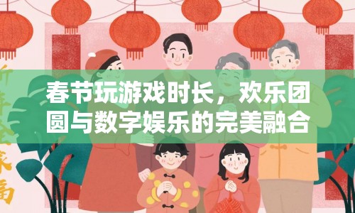 春節(jié)游戲時(shí)長(zhǎng)，歡樂(lè)團(tuán)圓與數(shù)字娛樂(lè)的完美融合