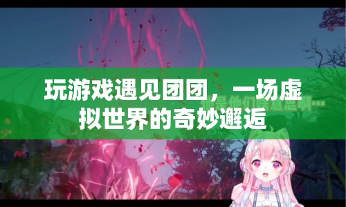 虛擬世界中的奇妙邂逅，團(tuán)團(tuán)與你的游戲奇緣