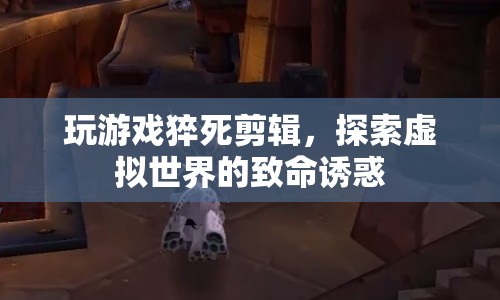 游戲猝死剪輯，探索虛擬世界的致命誘惑