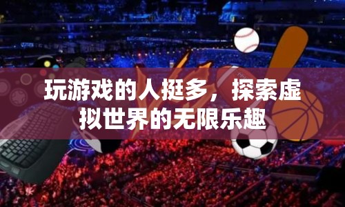 探索虛擬世界的無限樂趣，游戲玩家的狂歡