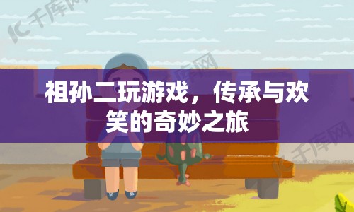祖孫同樂，傳承與歡笑的奇妙游戲之旅