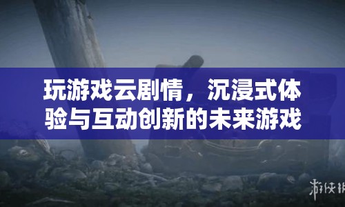 云劇情游戲，沉浸式體驗(yàn)與互動創(chuàng)新的未來游戲革命