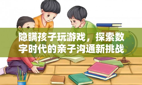 探索數(shù)字時代親子溝通新挑戰(zhàn)，如何有效管理孩子玩游戲的隱瞞行為？