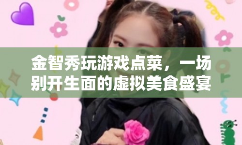 金智秀虛擬美食盛宴，游戲點(diǎn)菜，開(kāi)啟別樣美食之旅