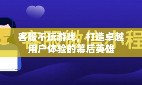 打造卓越用戶體驗(yàn)的幕后英雄，客服如何不玩游戲，助力企業(yè)成功