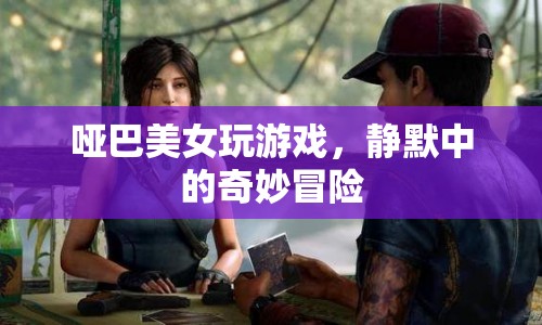 啞巴美女靜默冒險(xiǎn)，游戲中的奇妙之旅