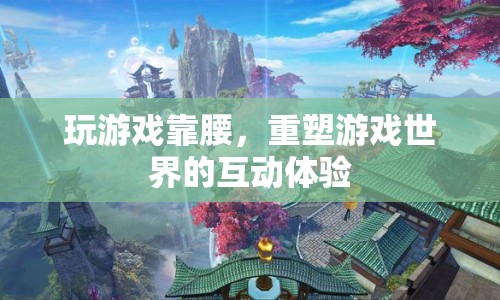 重塑游戲世界，靠腰互動體驗新升級