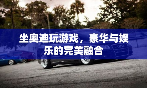 奧迪車內(nèi)的游戲盛宴，豪華與娛樂的夢幻聯(lián)動