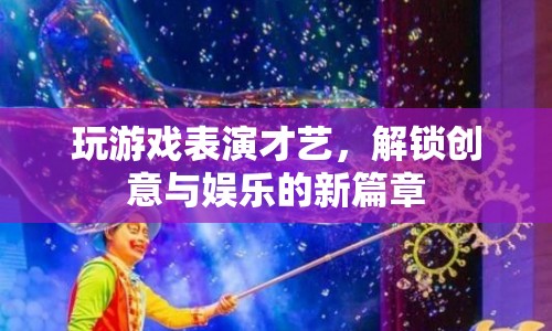 游戲與才藝的碰撞，解鎖創(chuàng)意與娛樂的新篇章