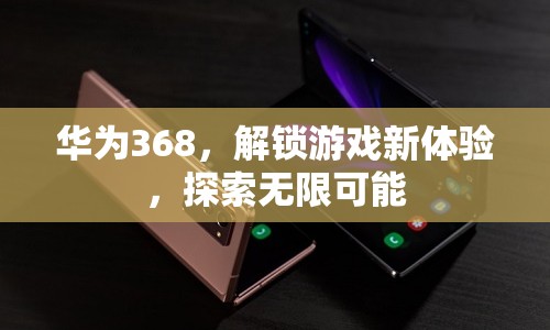 華為368，解鎖游戲新體驗(yàn)，探索無限可能