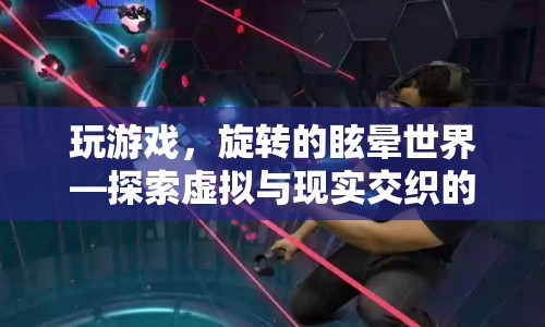 探索虛擬與現(xiàn)實(shí)交織的奇妙體驗(yàn)，玩游戲，旋轉(zhuǎn)的眩暈世界