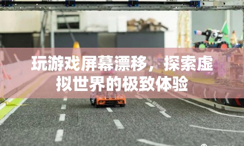 探索虛擬世界的極致體驗(yàn)，玩游戲屏幕漂移