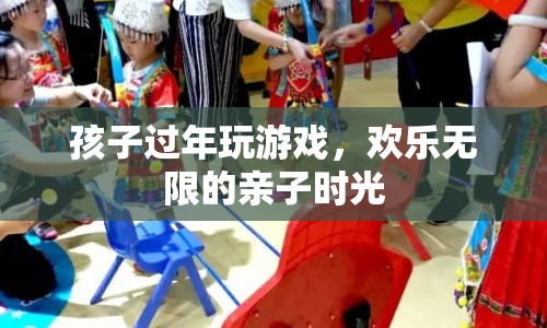 親子共游，打造歡樂(lè)無(wú)限的過(guò)年游戲時(shí)光