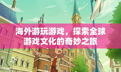 探索全球游戲文化，海外游玩游戲的奇妙之旅