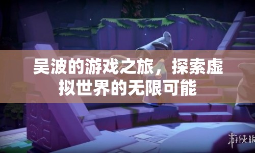 吳波的游戲之旅，探索虛擬世界的無限可能