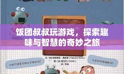 飯團(tuán)叔叔的奇妙智慧之旅，探索游戲與趣味
