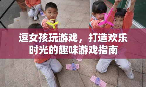 打造歡樂時(shí)光的趣味游戲指南，逗女孩玩游戲