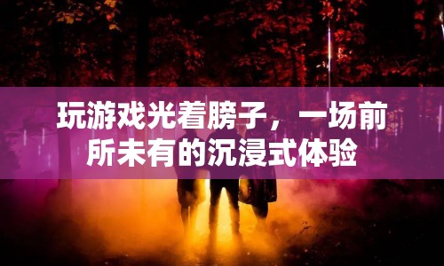 光膀子玩游戲，前所未有的沉浸式體驗