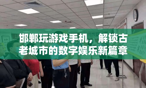 解鎖古老城市的數(shù)字娛樂(lè)新篇章，邯鄲玩游戲手機(jī)