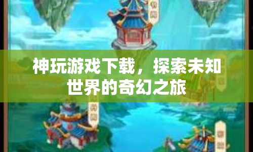 神玩游戲下載，開啟探索未知世界的奇幻之旅