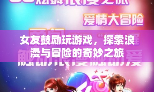 女友鼓勵玩游戲，浪漫與冒險的奇妙之旅