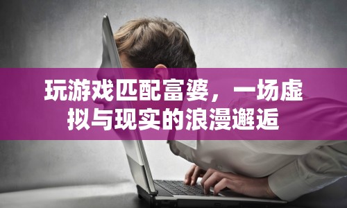 虛擬游戲成現(xiàn)實(shí)浪漫邂逅，玩游戲匹配富婆，開啟浪漫之旅
