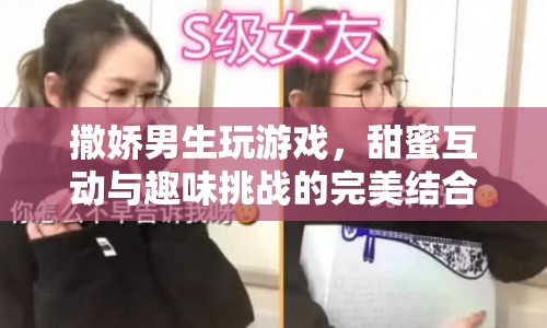 撒嬌男生，甜蜜互動(dòng)與趣味挑戰(zhàn)的完美結(jié)合