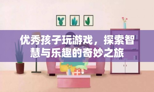 優(yōu)秀孩子玩游戲，探索智慧與樂趣的奇妙之旅