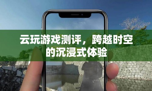 云玩游戲測評，沉浸式體驗跨越時空