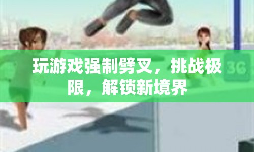 玩游戲挑戰(zhàn)極限，解鎖新境界，強制劈叉，挑戰(zhàn)你的運動極限！
