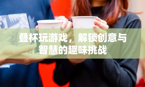 解鎖疊杯新玩法，創(chuàng)意與智慧的趣味挑戰(zhàn)