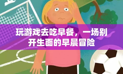 早餐時(shí)光新體驗(yàn)，在游戲中開啟早晨冒險(xiǎn)