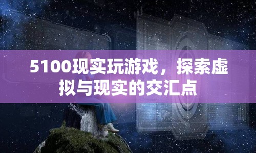 探索虛擬與現(xiàn)實(shí)的交匯點(diǎn)，5100現(xiàn)實(shí)玩游戲