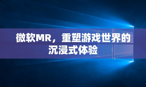 微軟MR，重塑游戲世界的沉浸式體驗(yàn)