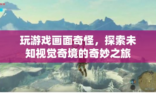 探索未知視覺奇境，奇妙之旅中的游戲畫面之謎